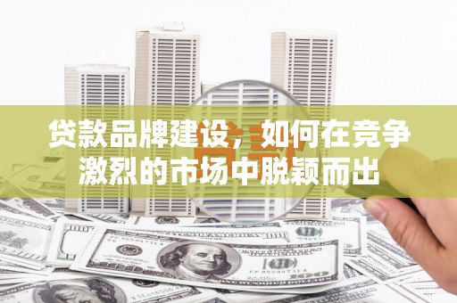 弋阳贷款品牌建设，如何在竞争激烈的市场中脱颖而出