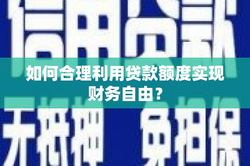 弋阳如何合理利用贷款额度实现财务自由？