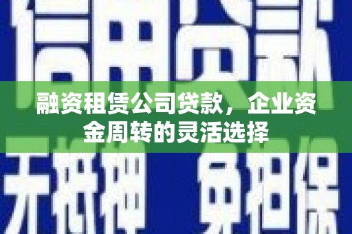 弋阳融资租赁公司贷款，企业资金周转的灵活选择