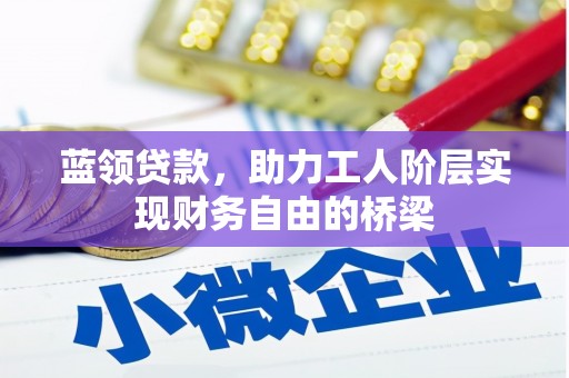 弋阳蓝领贷款，助力工人阶层实现财务自由的桥梁