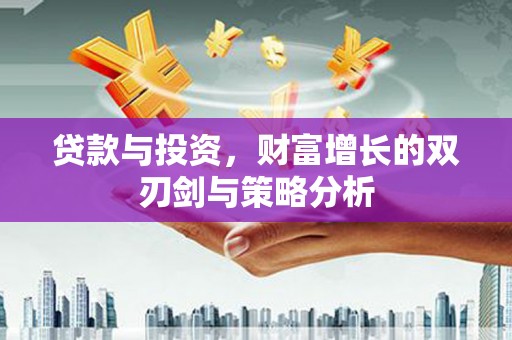 弋阳贷款与投资，财富增长的双刃剑与策略分析
