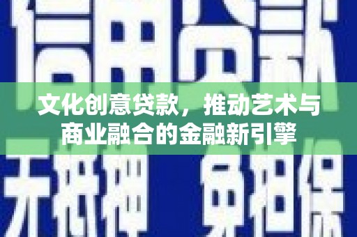 弋阳文化创意贷款，推动艺术与商业融合的金融新引擎