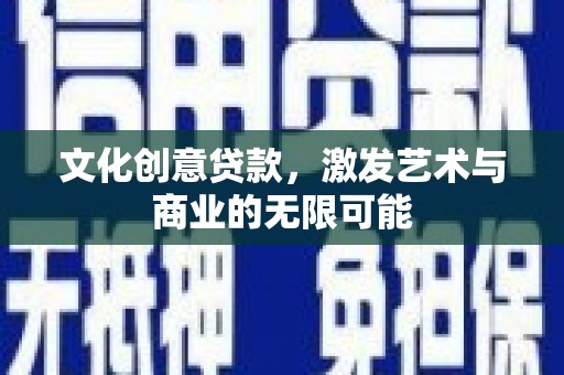 弋阳文化创意贷款，激发艺术与商业的无限可能