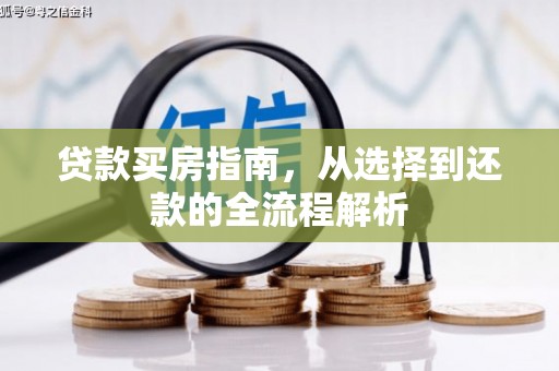 弋阳贷款买房指南，从选择到还款的全流程解析