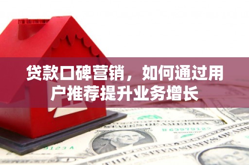 弋阳贷款口碑营销，如何通过用户推荐提升业务增长