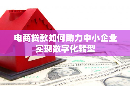 弋阳电商贷款如何助力中小企业实现数字化转型