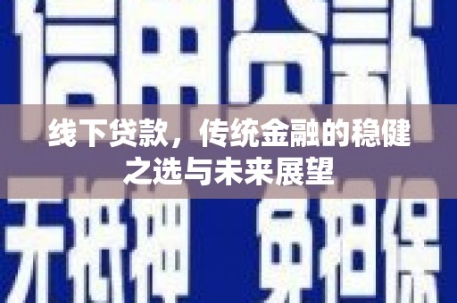 弋阳线下贷款，传统金融的稳健之选与未来展望