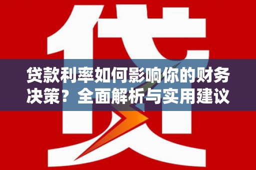 弋阳贷款利率如何影响你的财务决策？全面解析与实用建议