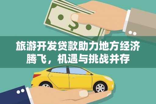 弋阳旅游开发贷款助力地方经济腾飞，机遇与挑战并存