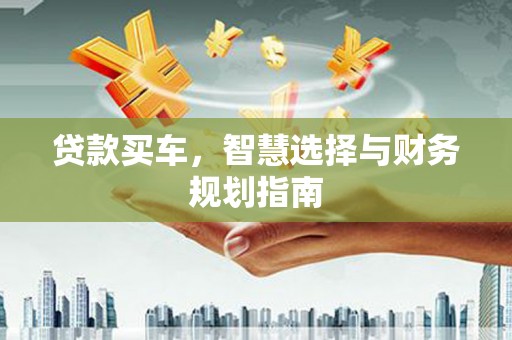 弋阳贷款买车，智慧选择与财务规划指南