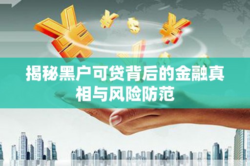 弋阳揭秘黑户可贷背后的金融真相与风险防范