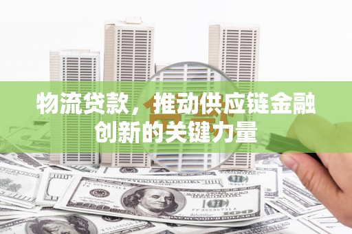 弋阳物流贷款，推动供应链金融创新的关键力量