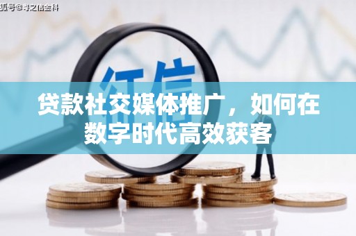 弋阳贷款社交媒体推广，如何在数字时代高效获客
