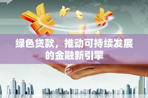 弋阳绿色贷款，推动可持续发展的金融新引擎