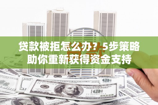 弋阳贷款被拒怎么办？5步策略助你重新获得资金支持