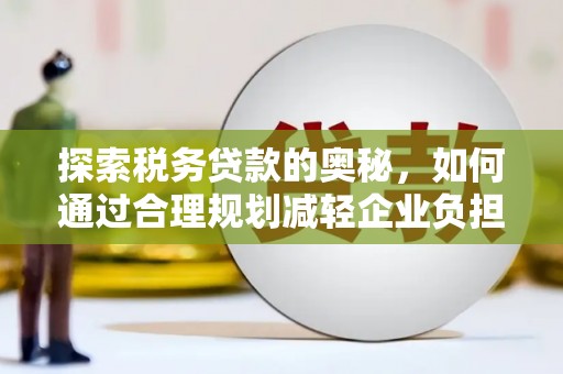 弋阳探索税务贷款的奥秘，如何通过合理规划减轻企业负担