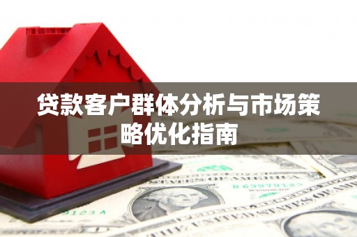 弋阳贷款客户群体分析与市场策略优化指南