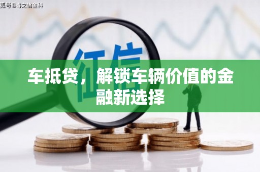 弋阳车抵贷，解锁车辆价值的金融新选择