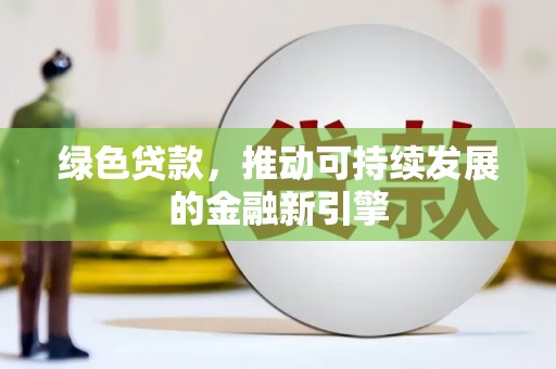弋阳绿色贷款，推动可持续发展的金融新引擎