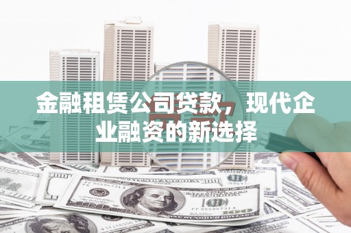 弋阳金融租赁公司贷款，现代企业融资的新选择