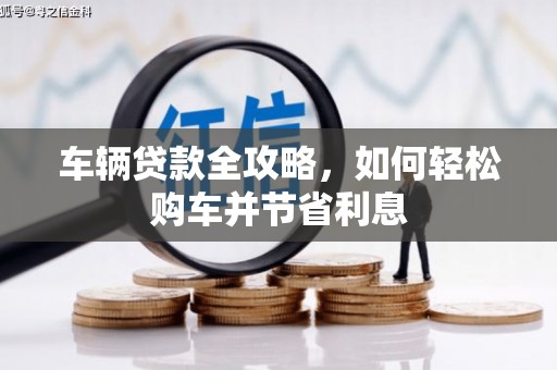 弋阳车辆贷款全攻略，如何轻松购车并节省利息