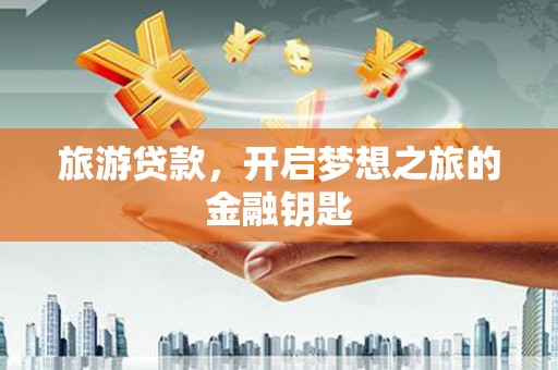 弋阳旅游贷款，开启梦想之旅的金融钥匙