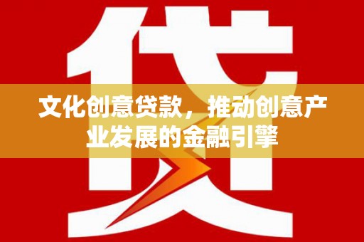 弋阳文化创意贷款，推动创意产业发展的金融引擎