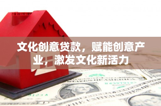弋阳文化创意贷款，赋能创意产业，激发文化新活力