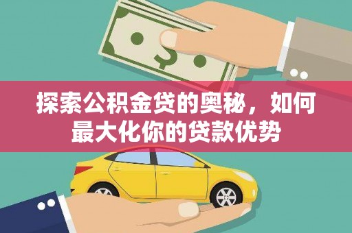 弋阳探索公积金贷的奥秘，如何最大化你的贷款优势