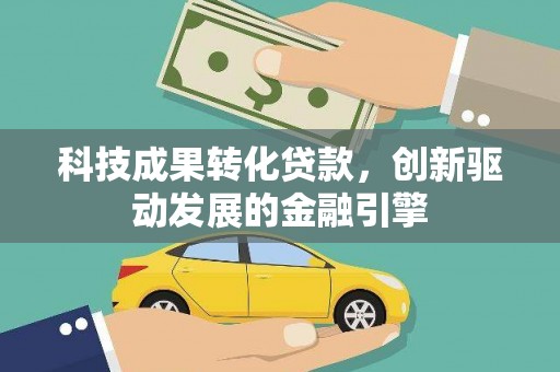 弋阳科技成果转化贷款，创新驱动发展的金融引擎