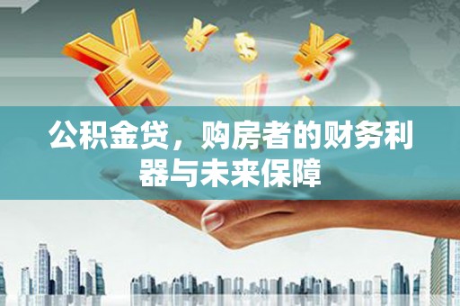 弋阳公积金贷，购房者的财务利器与未来保障