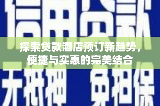 弋阳探索贷款酒店预订新趋势，便捷与实惠的完美结合
