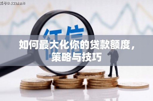 弋阳如何最大化你的贷款额度，策略与技巧