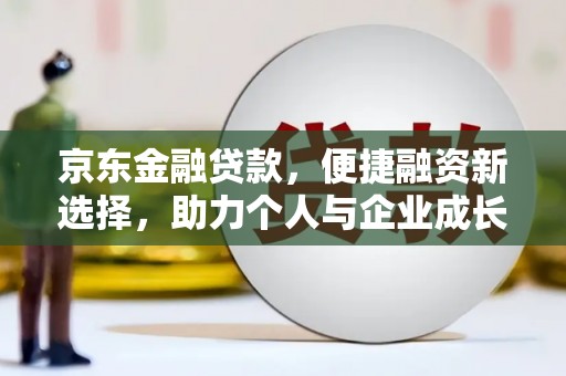 弋阳京东金融贷款，便捷融资新选择，助力个人与企业成长