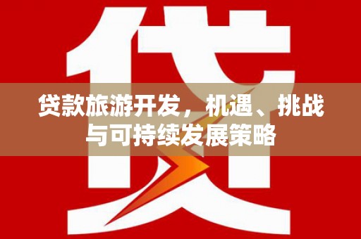 弋阳贷款旅游开发，机遇、挑战与可持续发展策略
