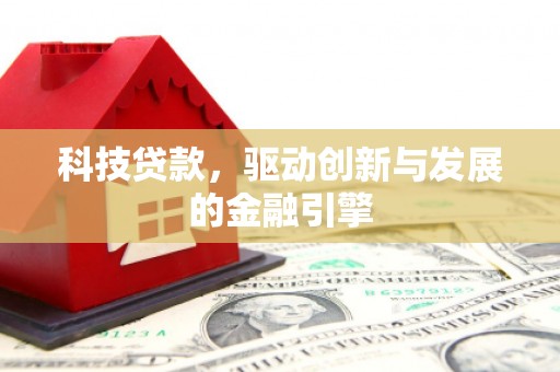 弋阳科技贷款，驱动创新与发展的金融引擎