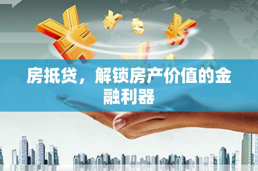 弋阳房抵贷，解锁房产价值的金融利器