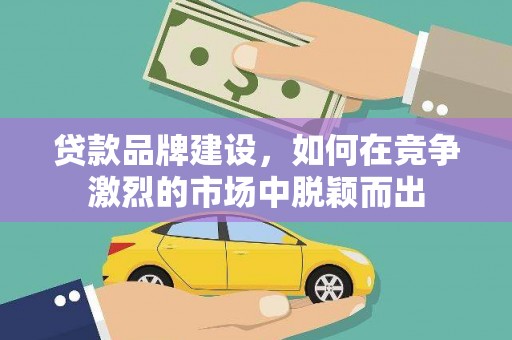 弋阳贷款品牌建设，如何在竞争激烈的市场中脱颖而出