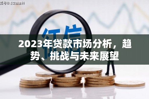 弋阳2023年贷款市场分析，趋势、挑战与未来展望