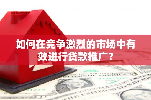 弋阳如何在竞争激烈的市场中有效进行贷款推广？