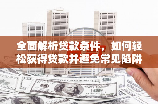 弋阳全面解析贷款条件，如何轻松获得贷款并避免常见陷阱