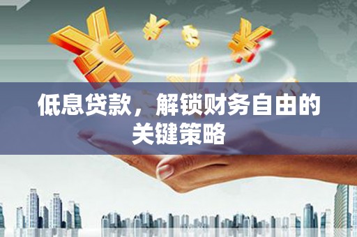 弋阳低息贷款，解锁财务自由的关键策略