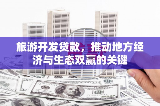 弋阳旅游开发贷款，推动地方经济与生态双赢的关键
