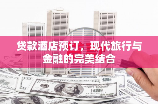弋阳贷款酒店预订，现代旅行与金融的完美结合