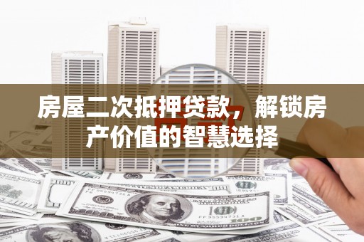 弋阳房屋二次抵押贷款，解锁房产价值的智慧选择