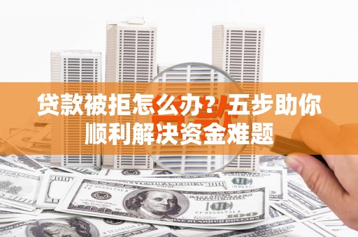 弋阳贷款被拒怎么办？五步助你顺利解决资金难题