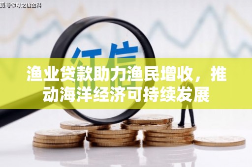 弋阳渔业贷款助力渔民增收，推动海洋经济可持续发展