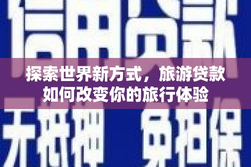 弋阳探索世界新方式，旅游贷款如何改变你的旅行体验