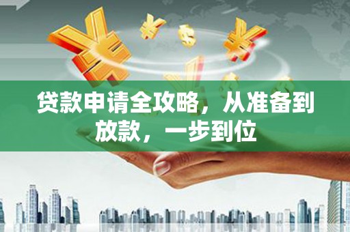弋阳贷款申请全攻略，从准备到放款，一步到位
