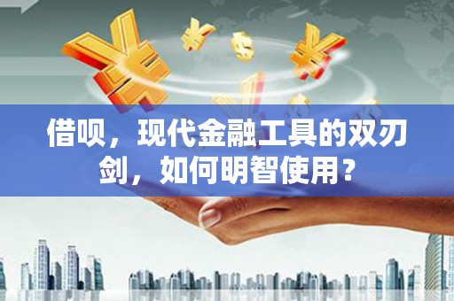 弋阳借呗，现代金融工具的双刃剑，如何明智使用？